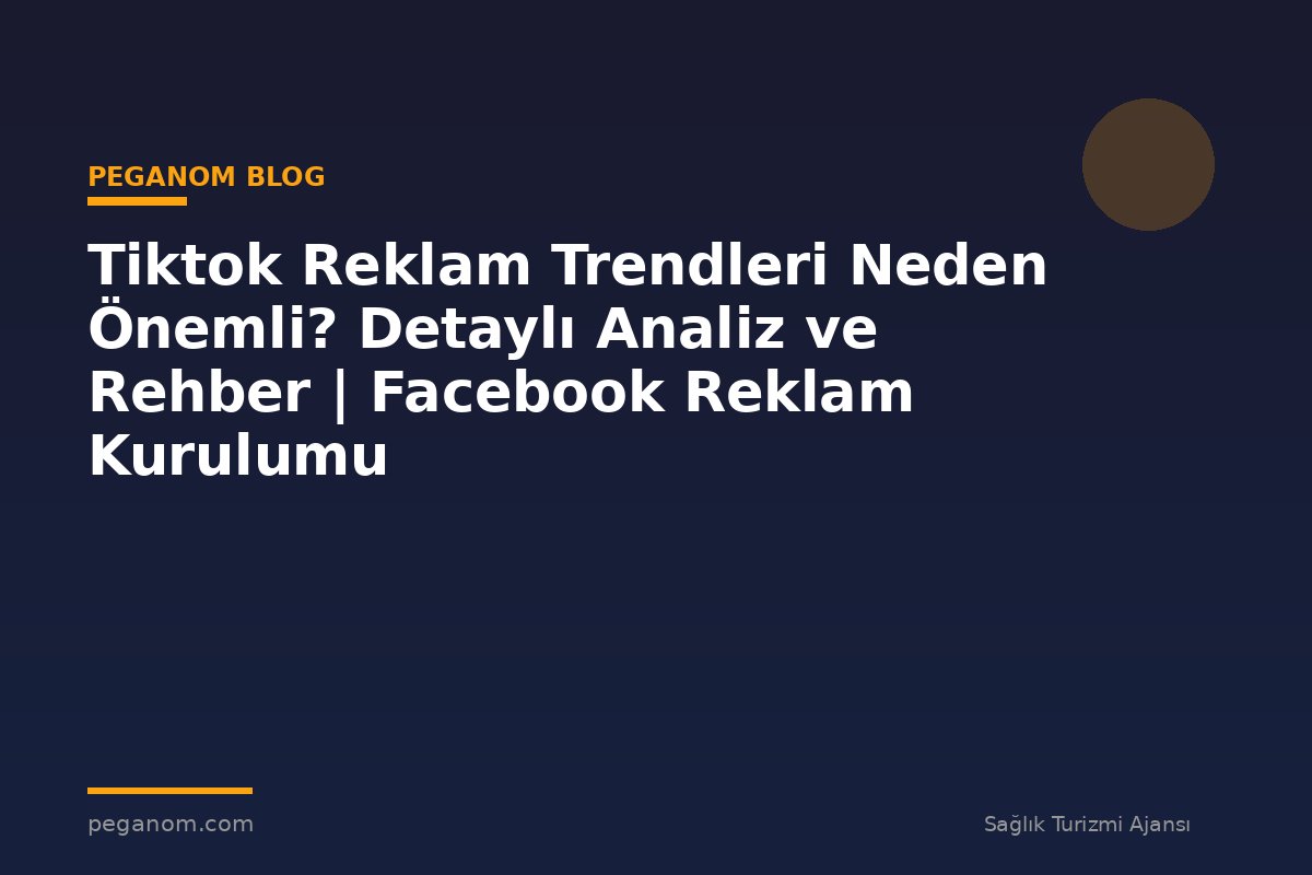 Tiktok Reklam Trendleri Neden Önemli? Detaylı Analiz ve Rehber | Facebook Reklam Kurulumu