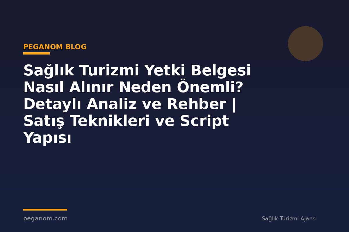 Sağlık Turizmi Yetki Belgesi Nasıl Alınır Neden Önemli? Detaylı Analiz ve Rehber | Satış Teknikleri ve Script Yapısı