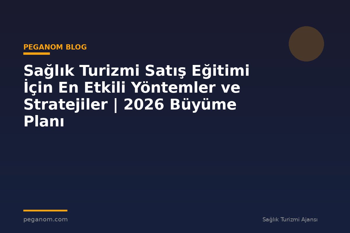 Sağlık Turizmi Satış Eğitimi İçin En Etkili Yöntemler ve Stratejiler | 2026 Büyüme Planı