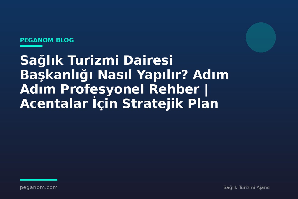 Sağlık Turizmi Dairesi Başkanlığı Nasıl Yapılır? Adım Adım Profesyonel Rehber | Acentalar İçin Stratejik Plan
