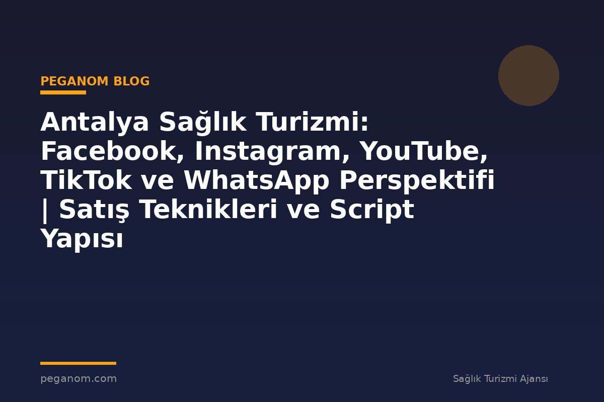 Antalya Sağlık Turizmi: Facebook, Instagram, YouTube, TikTok ve WhatsApp Perspektifi | Satış Teknikleri ve Script Yapısı