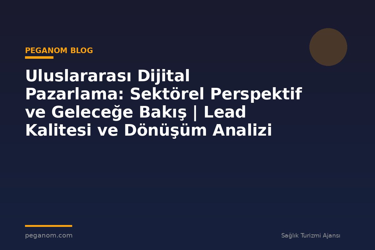 Uluslararası Dijital Pazarlama: Sektörel Perspektif ve Geleceğe Bakış | Lead Kalitesi ve Dönüşüm Analizi