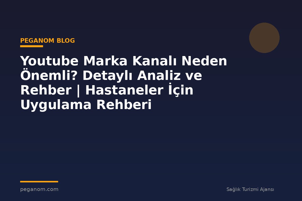 Youtube Marka Kanalı Neden Önemli? Detaylı Analiz ve Rehber | Hastaneler İçin Uygulama Rehberi