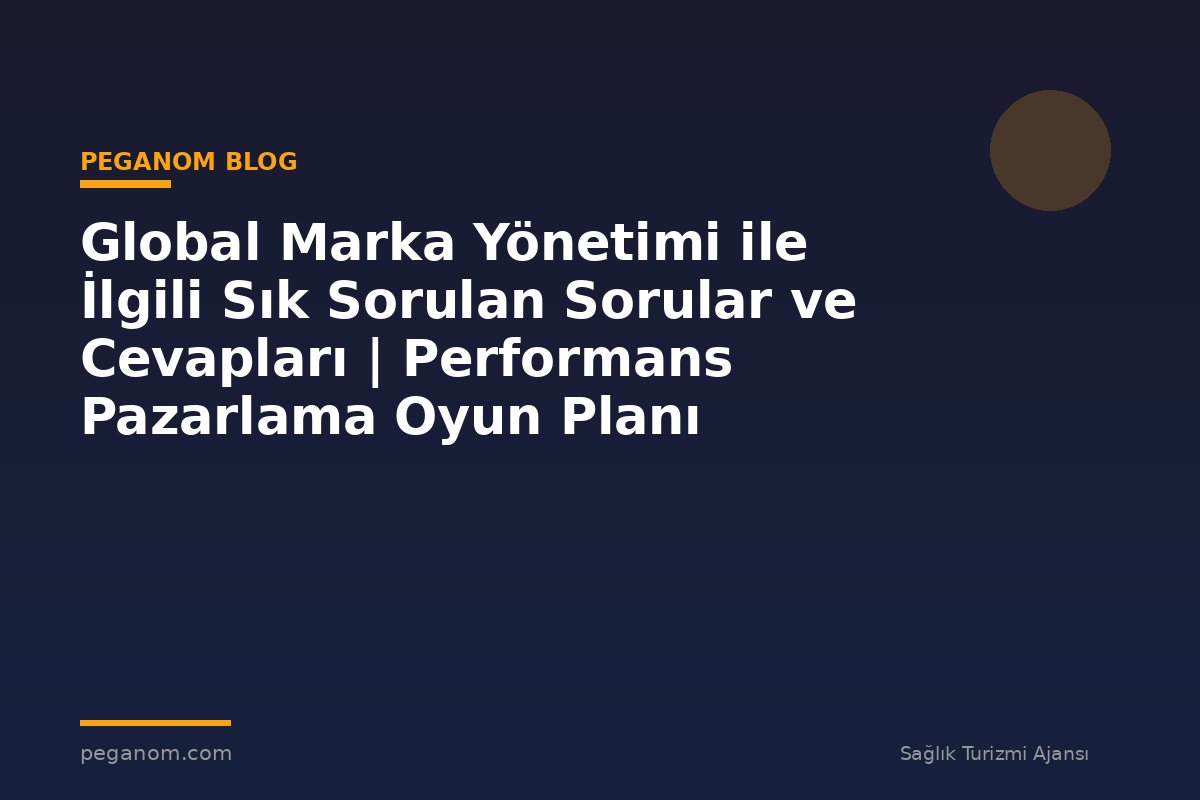 Global Marka Yönetimi ile İlgili Sık Sorulan Sorular ve Cevapları | Performans Pazarlama Oyun Planı