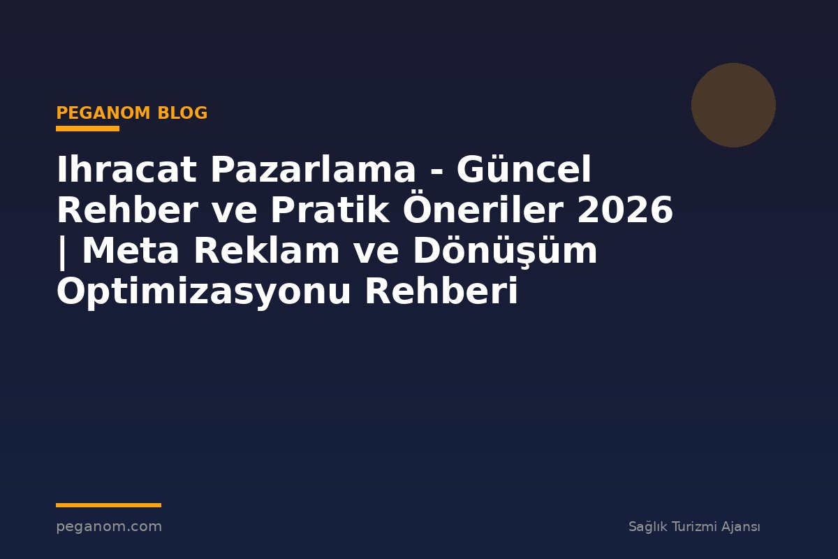 Ihracat Pazarlama - Güncel Rehber ve Pratik Öneriler 2026 | Meta Reklam ve Dönüşüm Optimizasyonu Rehberi