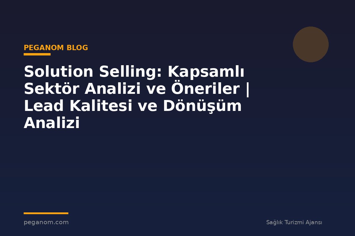 Solution Selling: Kapsamlı Sektör Analizi ve Öneriler | Lead Kalitesi ve Dönüşüm Analizi