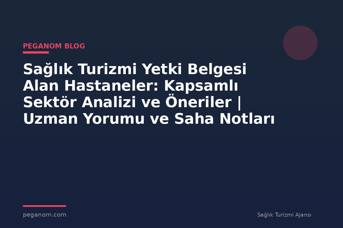 Sağlık Turizmi Yetki Belgesi Alan Hastaneler: Kapsamlı Sektör Analizi ve Öneriler | Uzman Yorumu ve Saha Notları
