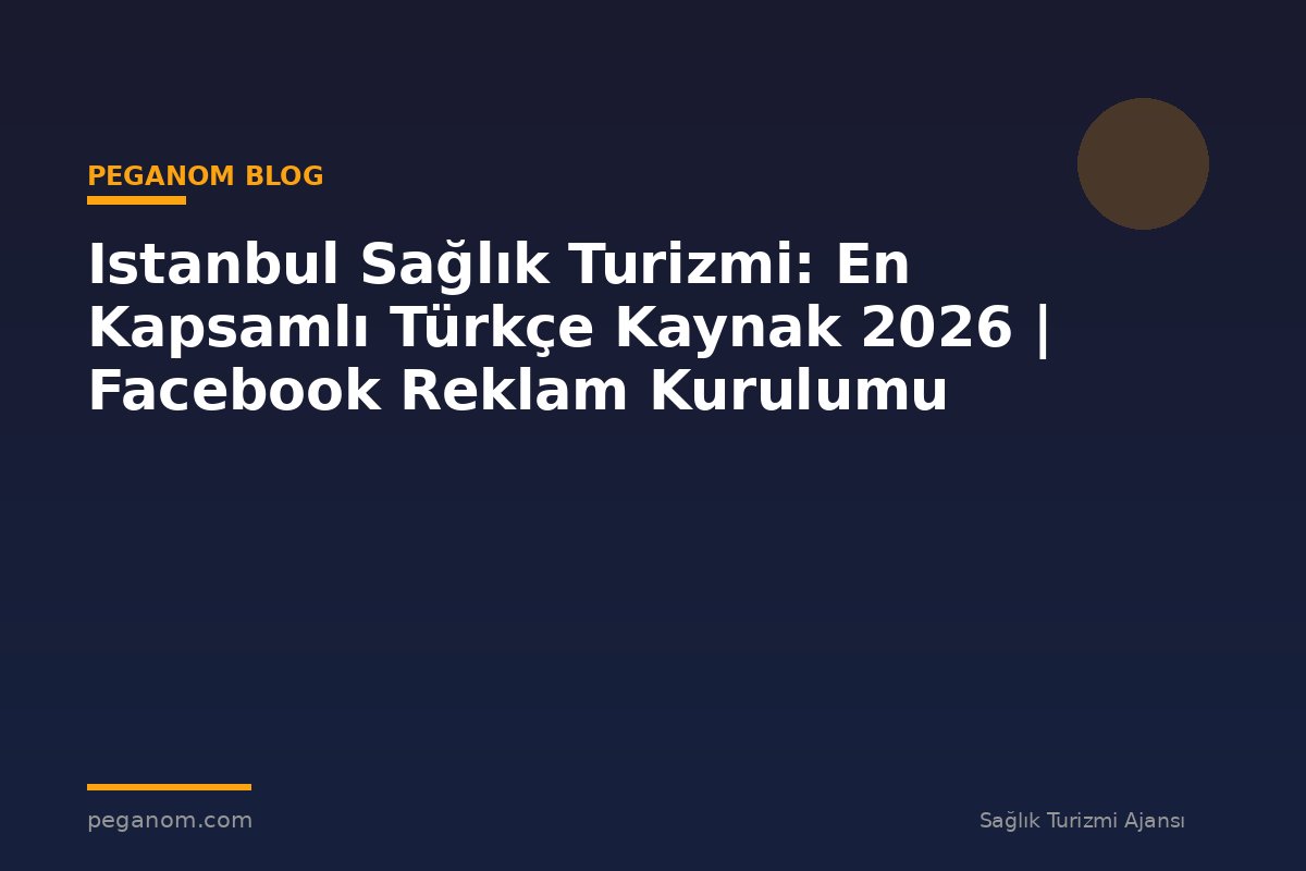 Istanbul Sağlık Turizmi: En Kapsamlı Türkçe Kaynak 2026 | Facebook Reklam Kurulumu