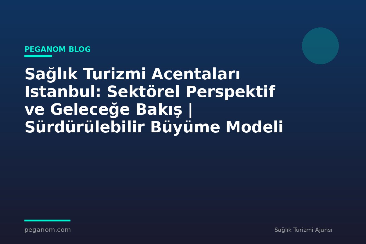 Sağlık Turizmi Acentaları Istanbul: Sektörel Perspektif ve Geleceğe Bakış | Sürdürülebilir Büyüme Modeli