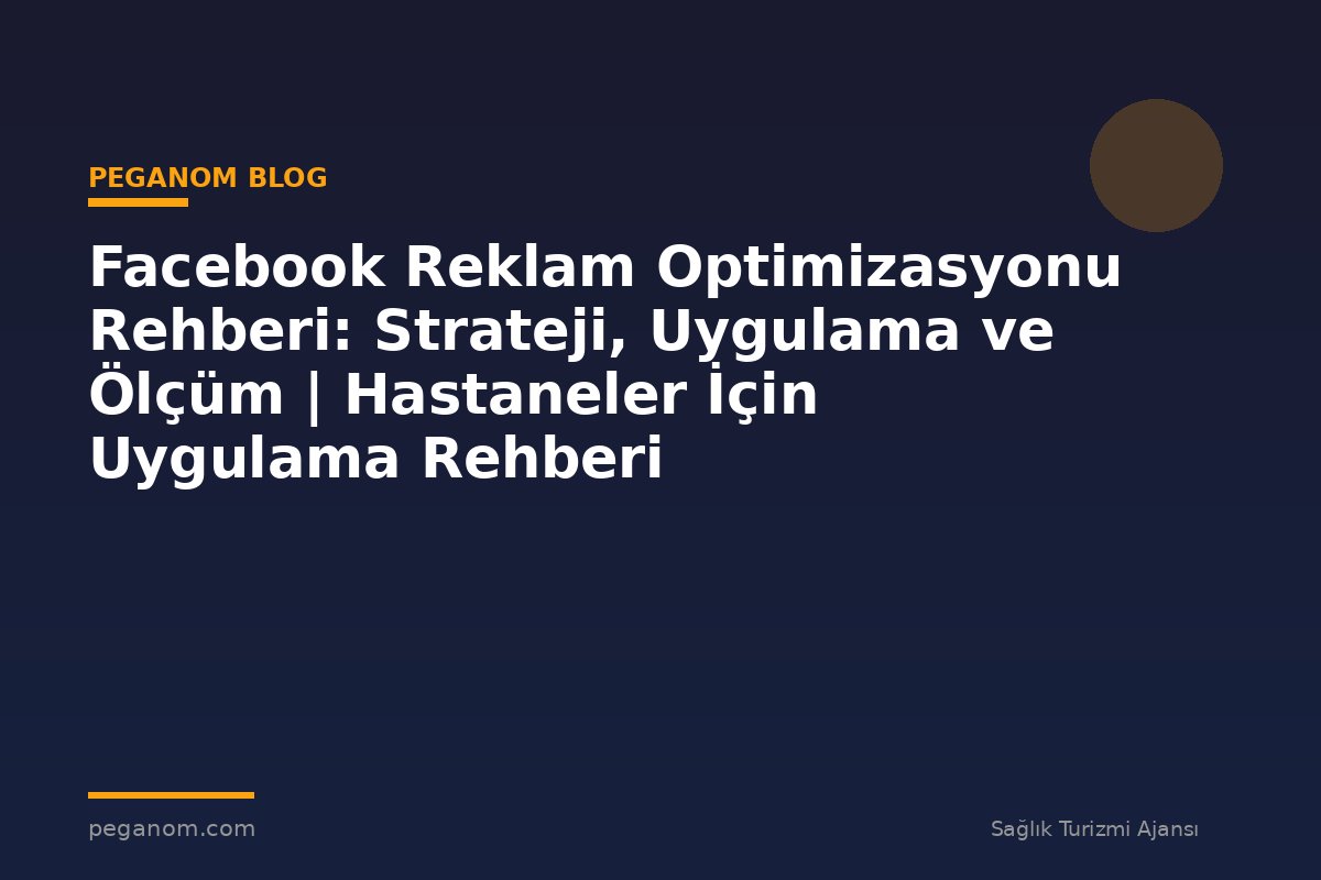 Facebook Reklam Optimizasyonu Rehberi: Strateji, Uygulama ve Ölçüm | Hastaneler İçin Uygulama Rehberi