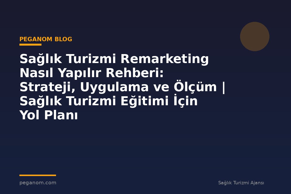 Sağlık Turizmi Remarketing Nasıl Yapılır Rehberi: Strateji, Uygulama ve Ölçüm | Sağlık Turizmi Eğitimi İçin Yol Planı