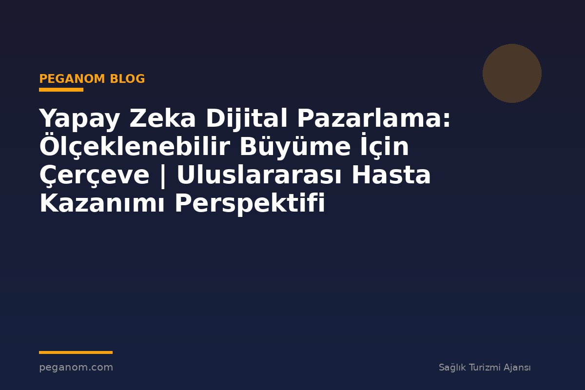 Yapay Zeka Dijital Pazarlama: Ölçeklenebilir Büyüme İçin Çerçeve | Uluslararası Hasta Kazanımı Perspektifi