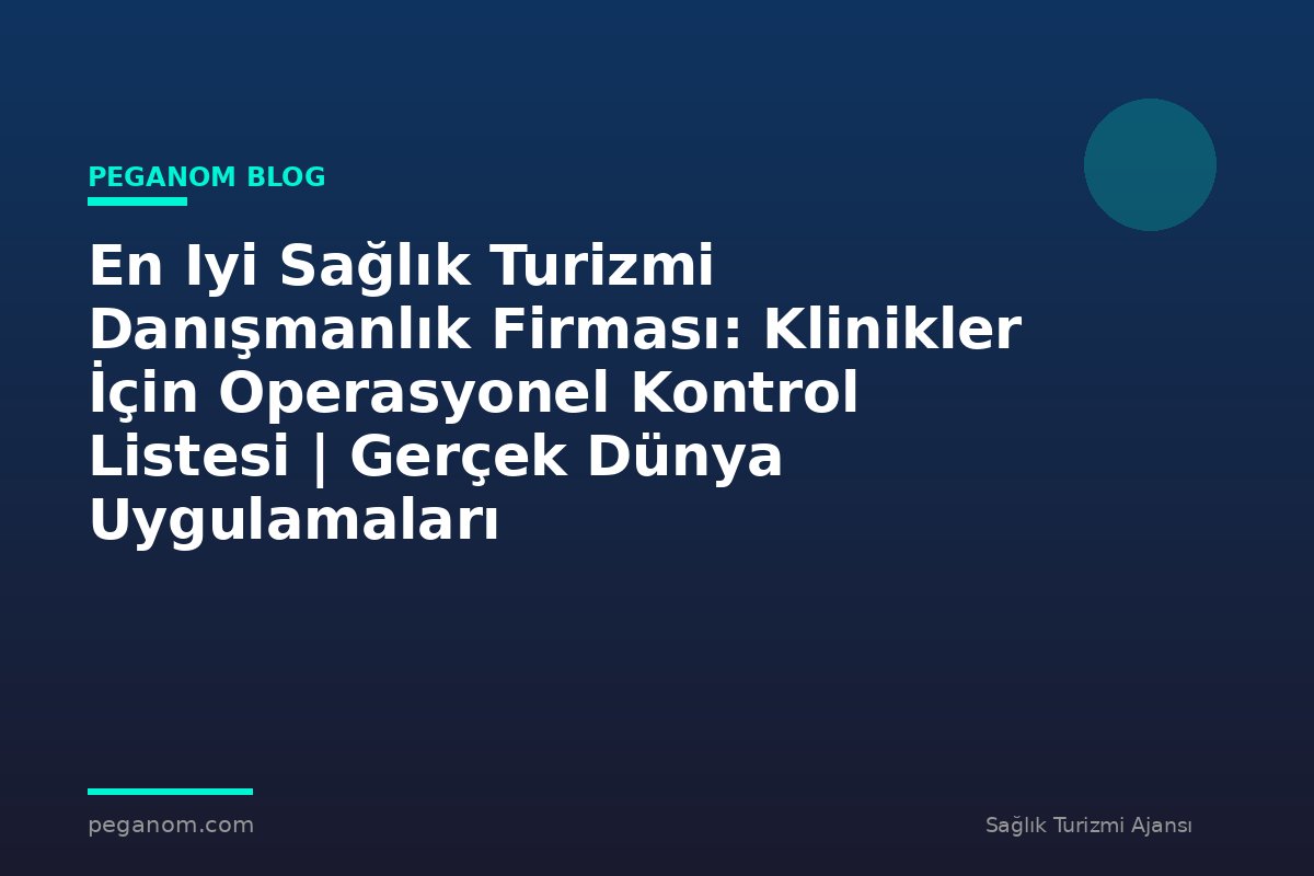 En Iyi Sağlık Turizmi Danışmanlık Firması: Klinikler İçin Operasyonel Kontrol Listesi | Gerçek Dünya Uygulamaları