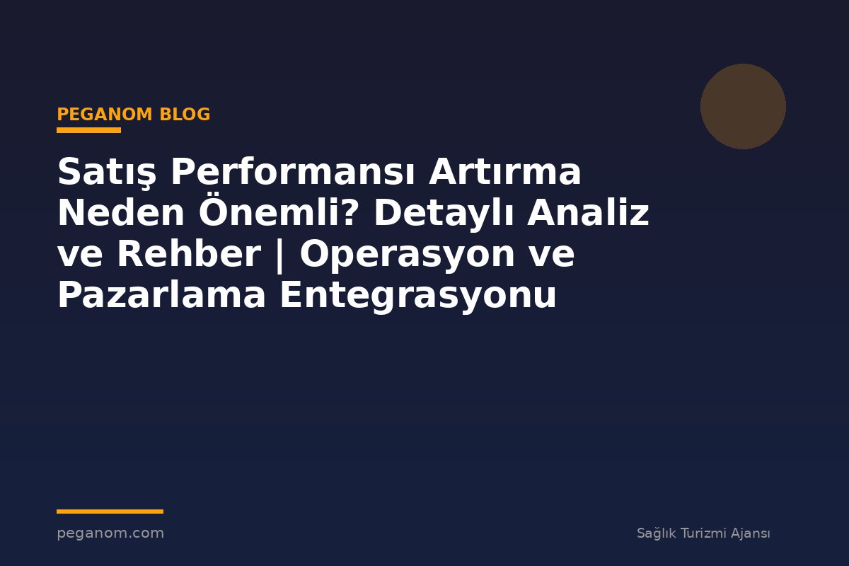 Satış Performansı Artırma Neden Önemli? Detaylı Analiz ve Rehber | Operasyon ve Pazarlama Entegrasyonu