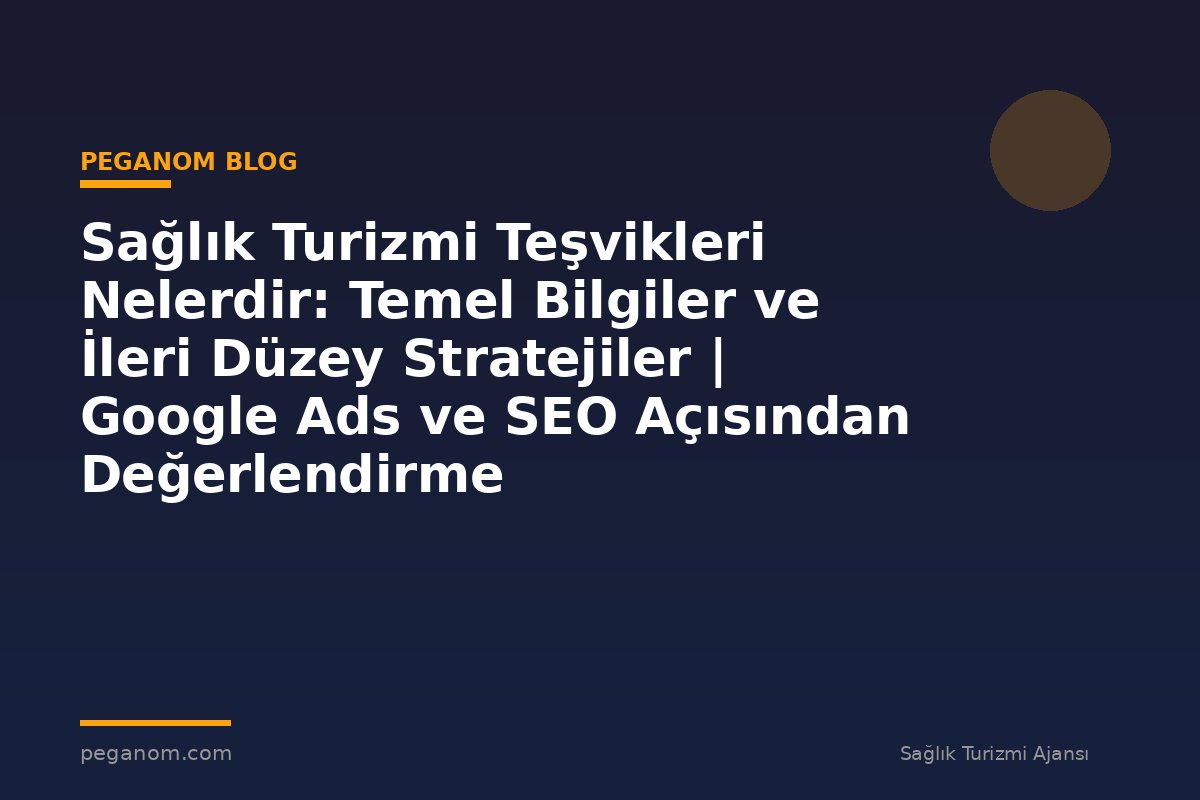 Sağlık Turizmi Teşvikleri Nelerdir: Temel Bilgiler ve İleri Düzey Stratejiler | Google Ads ve SEO Açısından Değerlendirme