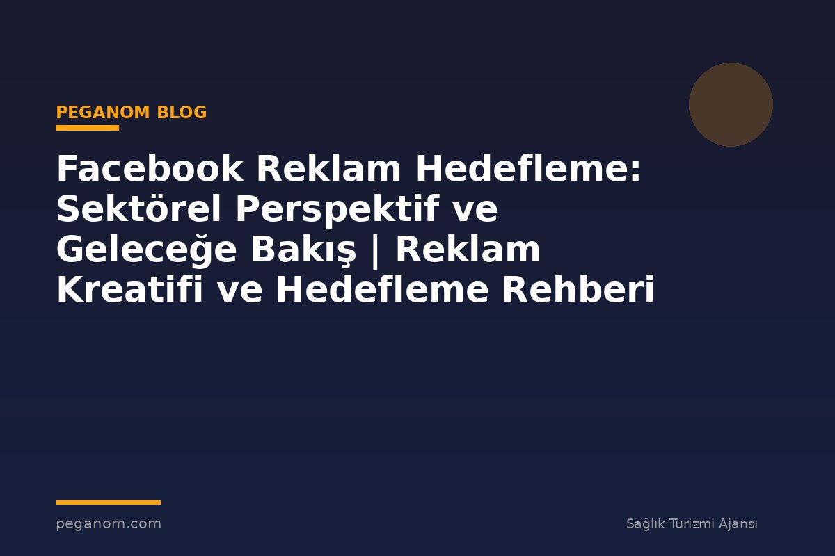 Facebook Reklam Hedefleme: Sektörel Perspektif ve Geleceğe Bakış | Reklam Kreatifi ve Hedefleme Rehberi