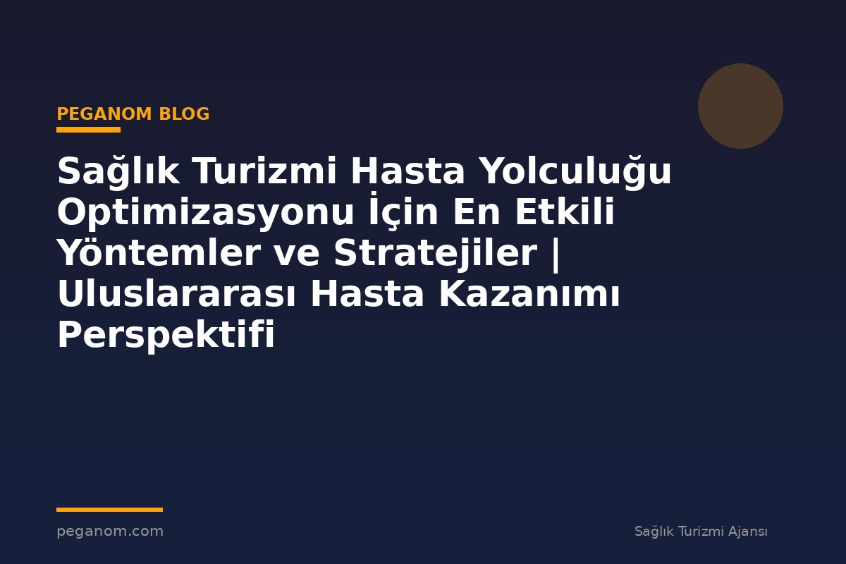 Sağlık Turizmi Hasta Yolculuğu Optimizasyonu İçin En Etkili Yöntemler ve Stratejiler | Uluslararası Hasta Kazanımı Perspektifi