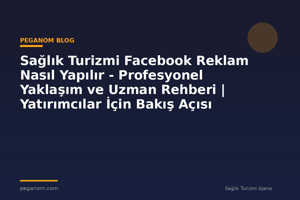 Sağlık Turizmi Facebook Reklam Nasıl Yapılır - Profesyonel Yaklaşım ve Uzman Rehberi | Yatırımcılar İçin Bakış Açısı