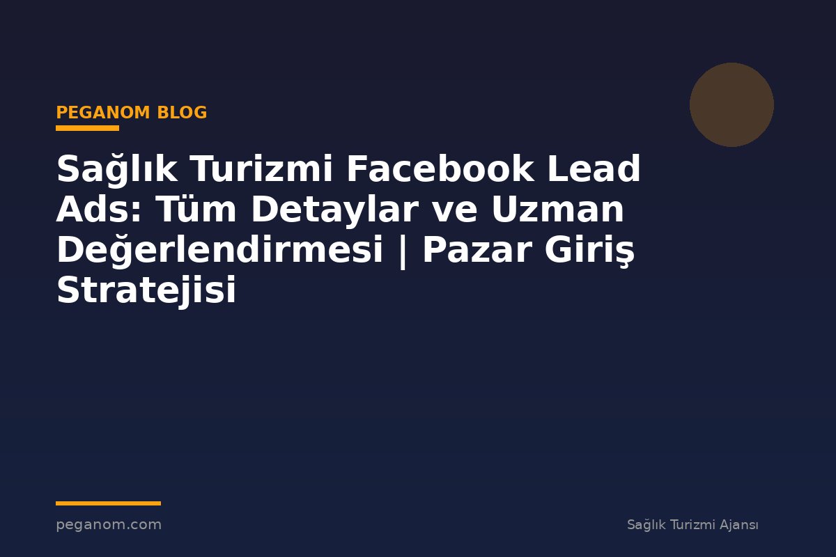Sağlık Turizmi Facebook Lead Ads: Tüm Detaylar ve Uzman Değerlendirmesi | Pazar Giriş Stratejisi