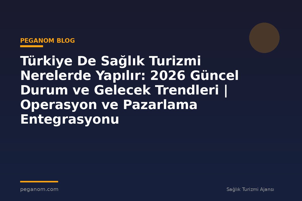 Türkiye De Sağlık Turizmi Nerelerde Yapılır: 2026 Güncel Durum ve Gelecek Trendleri | Operasyon ve Pazarlama Entegrasyonu