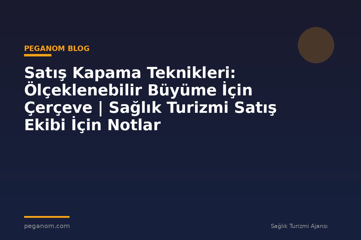 Satış Kapama Teknikleri: Ölçeklenebilir Büyüme İçin Çerçeve | Sağlık Turizmi Satış Ekibi İçin Notlar