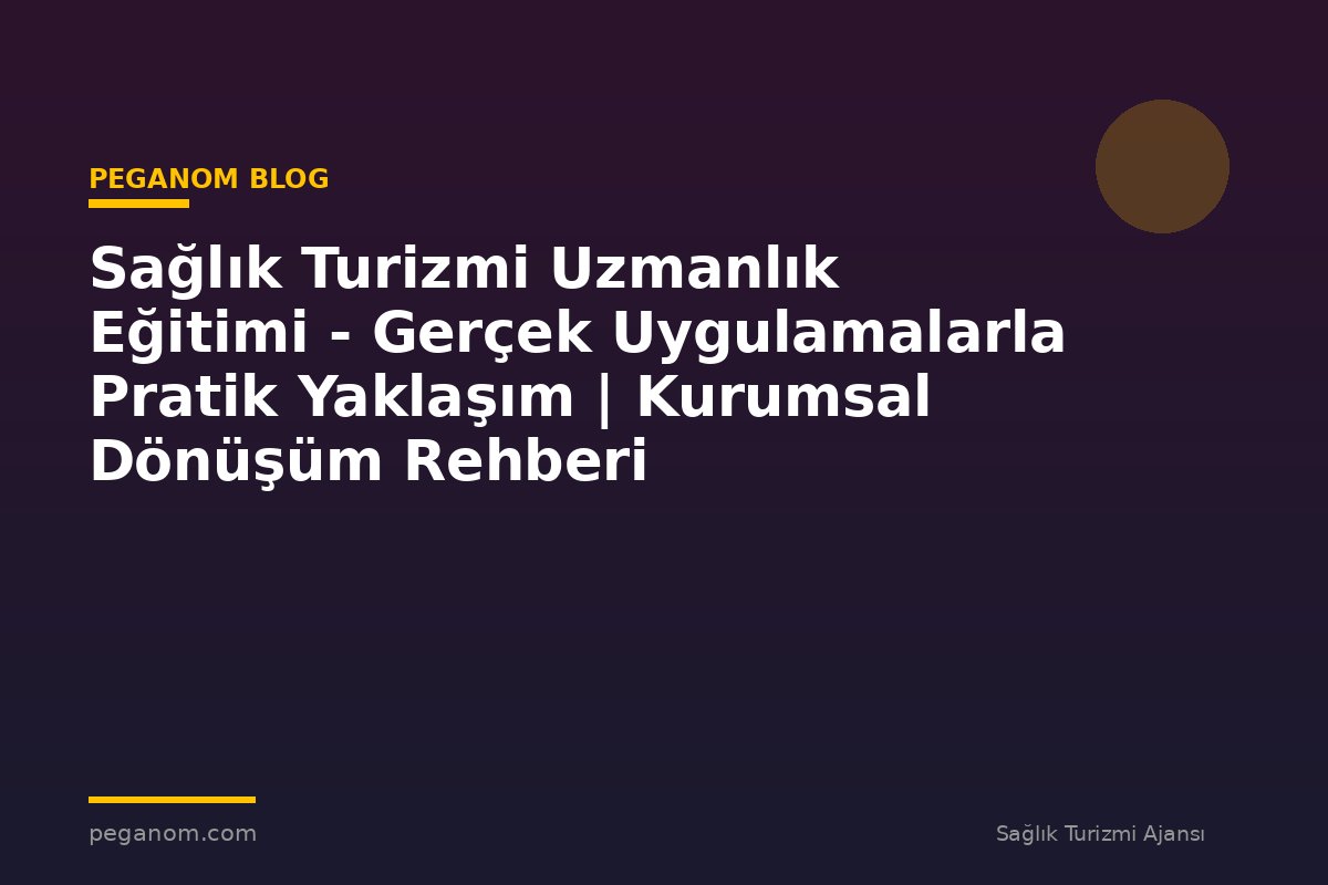 Sağlık Turizmi Uzmanlık Eğitimi - Gerçek Uygulamalarla Pratik Yaklaşım | Kurumsal Dönüşüm Rehberi