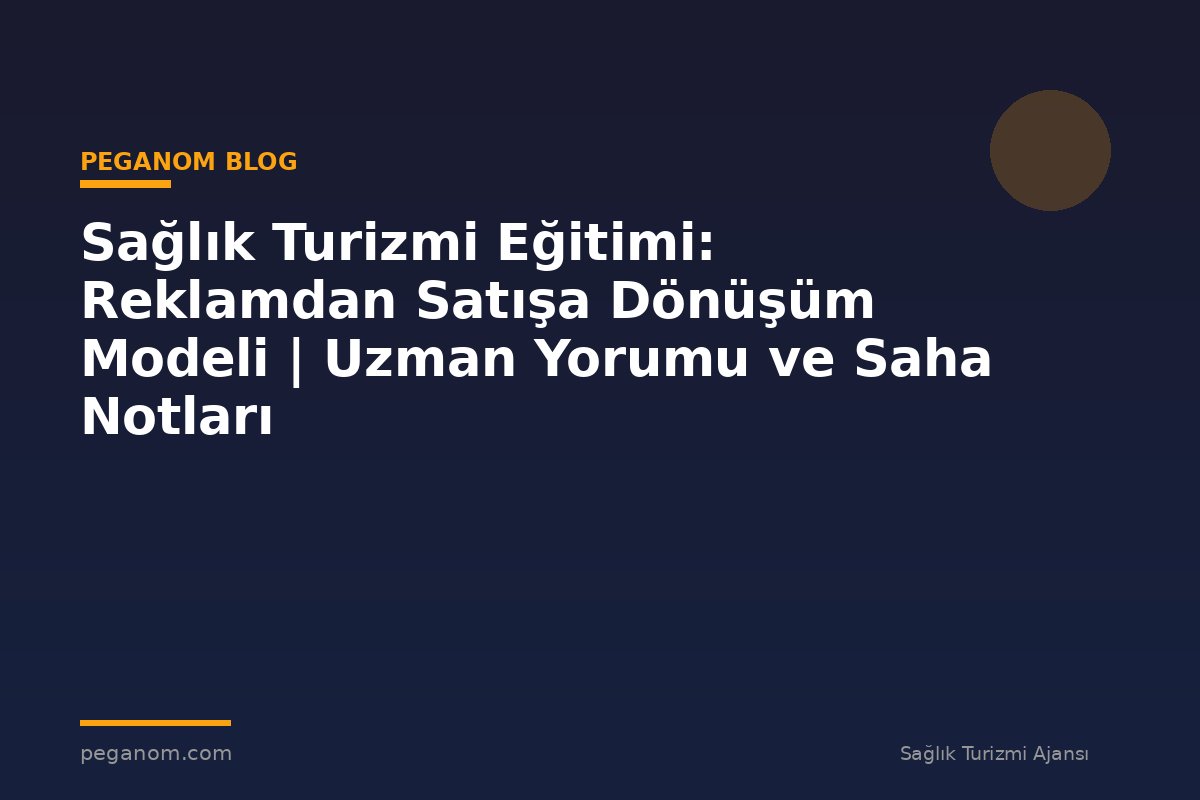 Sağlık Turizmi Eğitimi: Reklamdan Satışa Dönüşüm Modeli | Uzman Yorumu ve Saha Notları