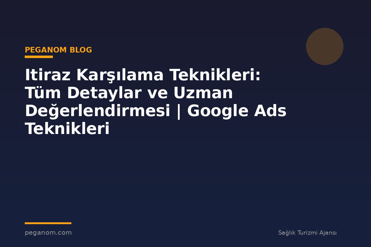 Itiraz Karşılama Teknikleri: Tüm Detaylar ve Uzman Değerlendirmesi | Google Ads Teknikleri