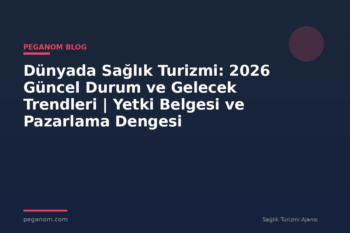 Dünyada Sağlık Turizmi: 2026 Güncel Durum ve Gelecek Trendleri | Yetki Belgesi ve Pazarlama Dengesi