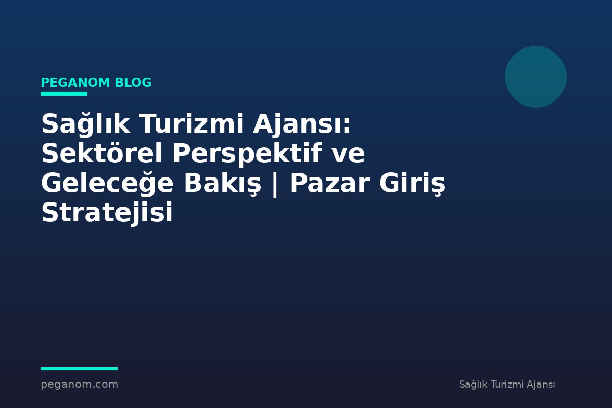 Sağlık Turizmi Ajansı: Sektörel Perspektif ve Geleceğe Bakış | Pazar Giriş Stratejisi