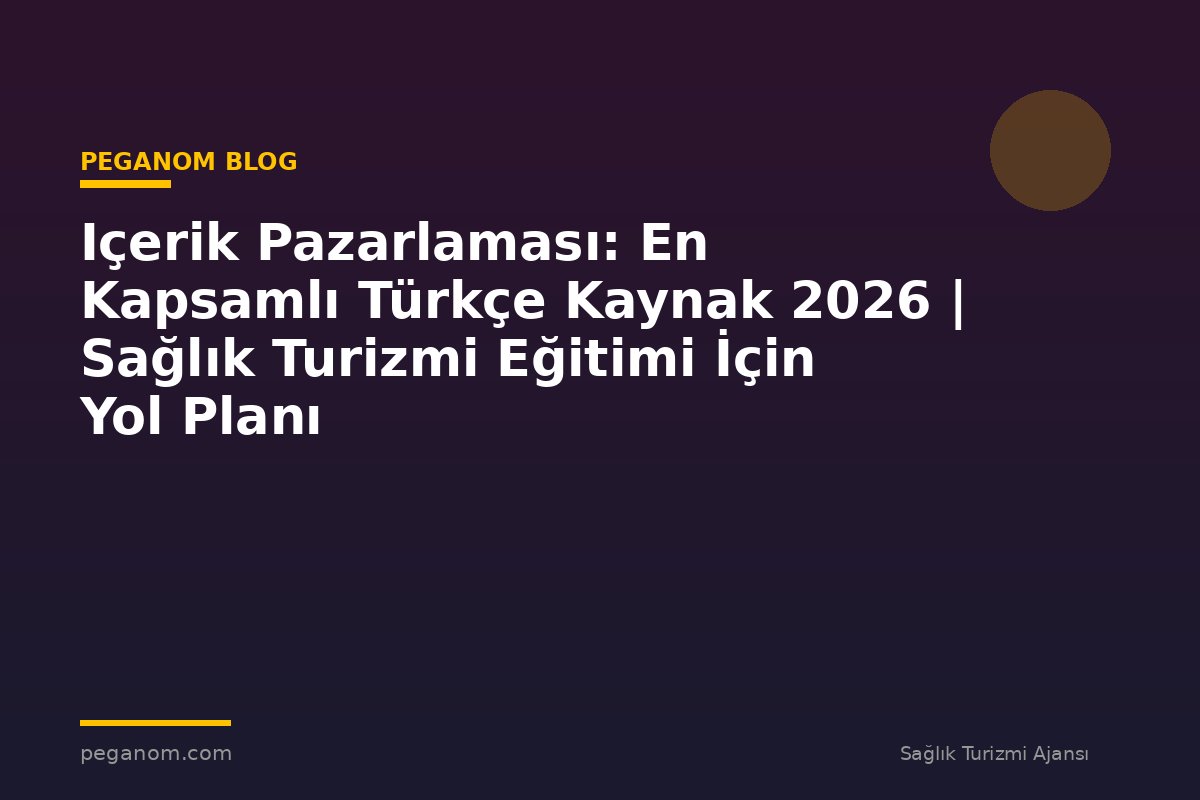 Içerik Pazarlaması: En Kapsamlı Türkçe Kaynak 2026 | Sağlık Turizmi Eğitimi İçin Yol Planı