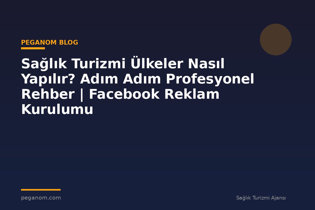 Sağlık Turizmi Ülkeler Nasıl Yapılır? Adım Adım Profesyonel Rehber | Facebook Reklam Kurulumu