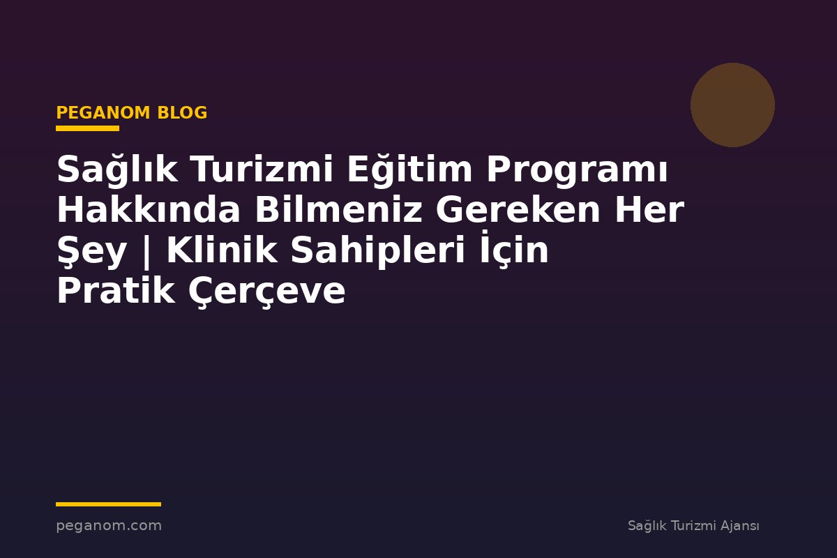 Sağlık Turizmi Eğitim Programı Hakkında Bilmeniz Gereken Her Şey | Klinik Sahipleri İçin Pratik Çerçeve