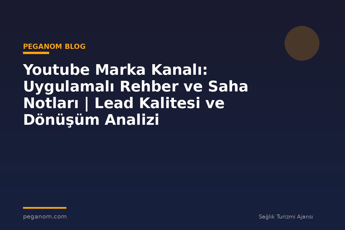 Youtube Marka Kanalı: Uygulamalı Rehber ve Saha Notları | Lead Kalitesi ve Dönüşüm Analizi