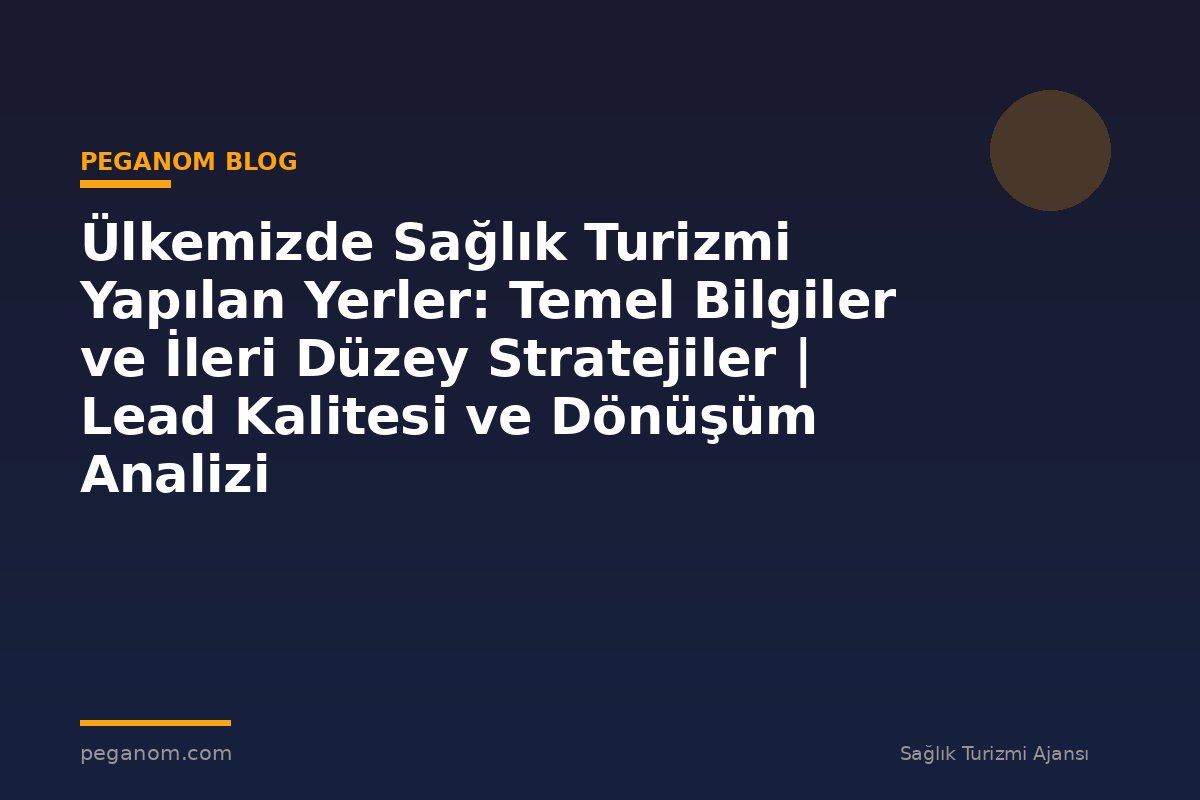 Ülkemizde Sağlık Turizmi Yapılan Yerler: Temel Bilgiler ve İleri Düzey Stratejiler | Lead Kalitesi ve Dönüşüm Analizi