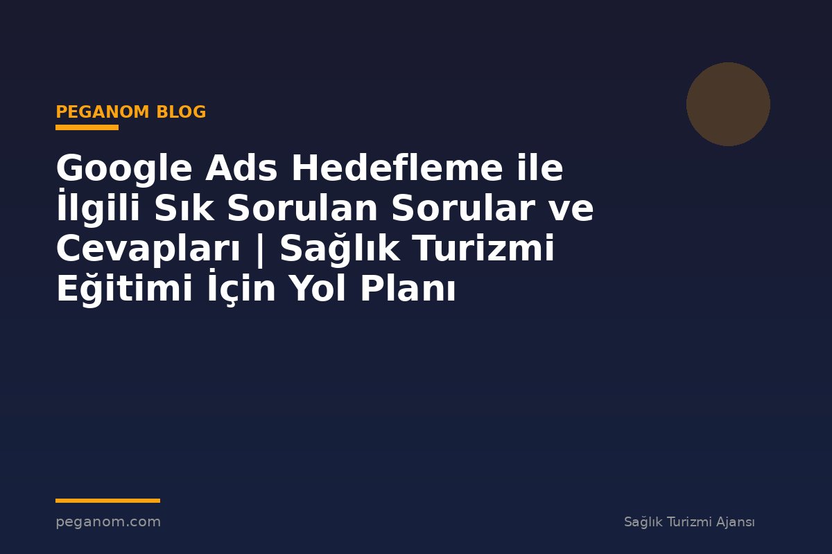 Google Ads Hedefleme ile İlgili Sık Sorulan Sorular ve Cevapları | Sağlık Turizmi Eğitimi İçin Yol Planı