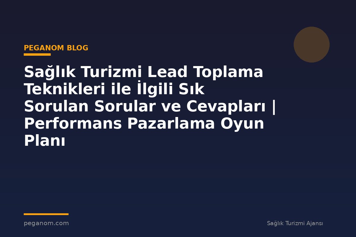 Sağlık Turizmi Lead Toplama Teknikleri ile İlgili Sık Sorulan Sorular ve Cevapları | Performans Pazarlama Oyun Planı