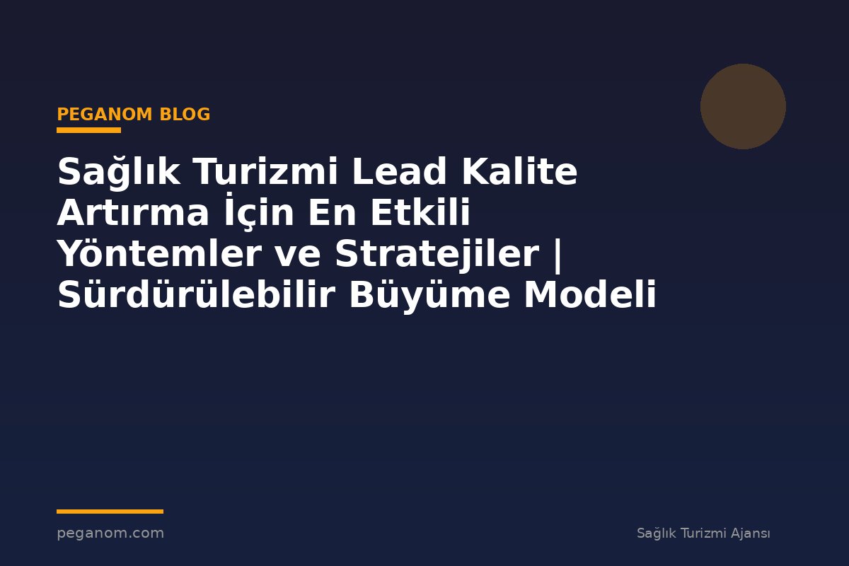 Sağlık Turizmi Lead Kalite Artırma İçin En Etkili Yöntemler ve Stratejiler | Sürdürülebilir Büyüme Modeli