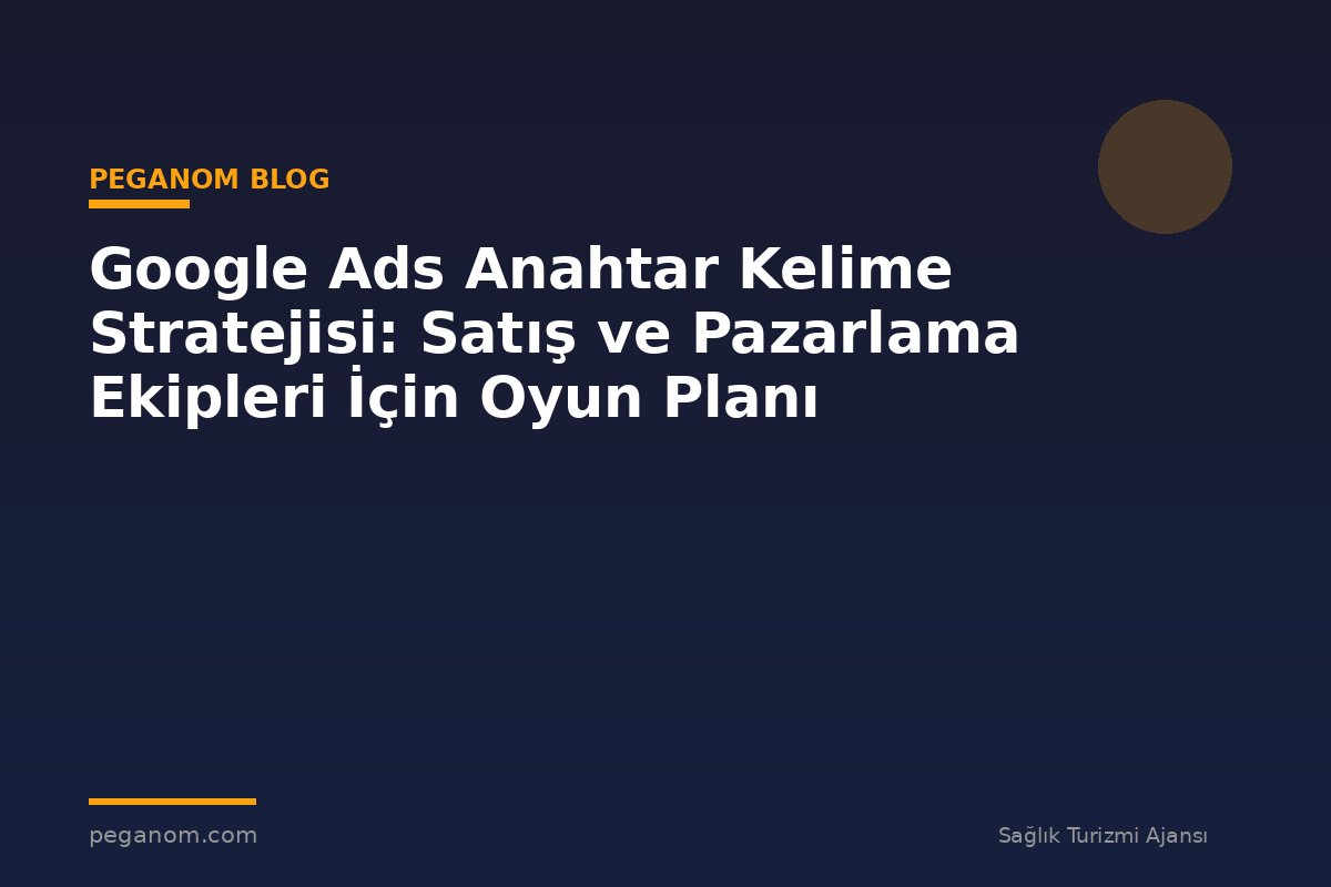 Google Ads Anahtar Kelime Stratejisi: Satış ve Pazarlama Ekipleri İçin Oyun Planı