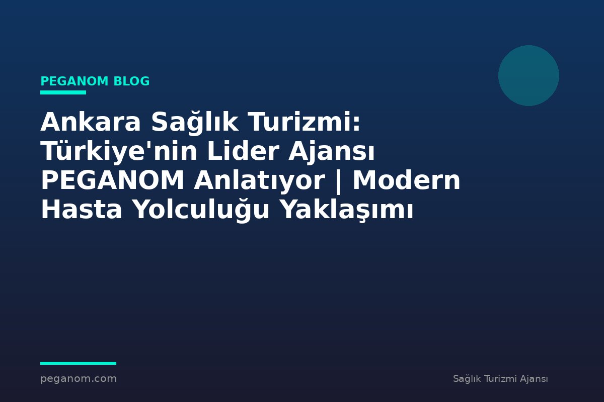 Ankara Sağlık Turizmi: Türkiye'nin Lider Ajansı PEGANOM Anlatıyor | Modern Hasta Yolculuğu Yaklaşımı