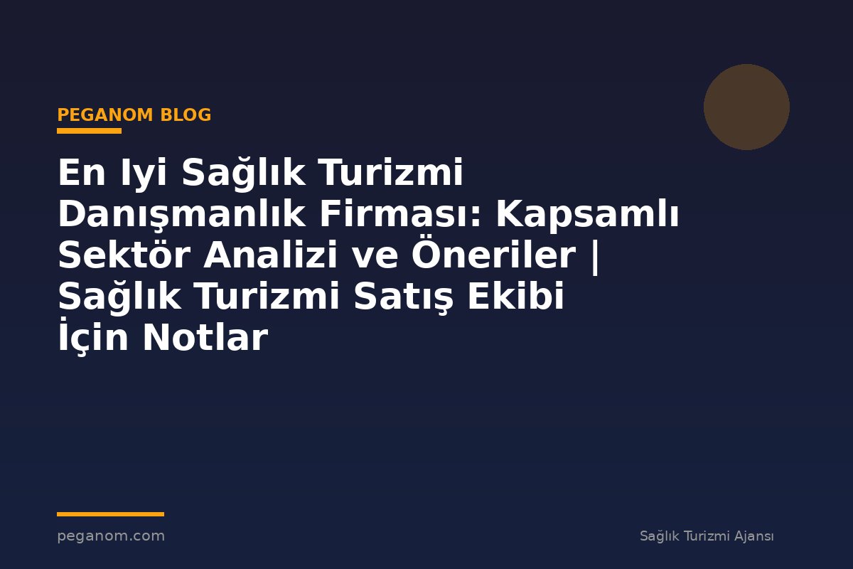 En Iyi Sağlık Turizmi Danışmanlık Firması: Kapsamlı Sektör Analizi ve Öneriler | Sağlık Turizmi Satış Ekibi İçin Notlar