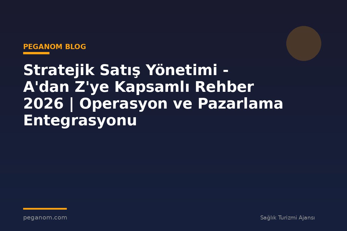 Stratejik Satış Yönetimi - A'dan Z'ye Kapsamlı Rehber 2026 | Operasyon ve Pazarlama Entegrasyonu