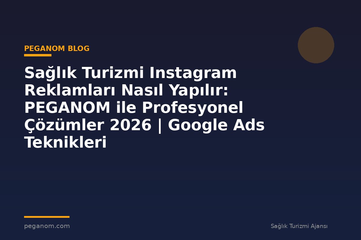 Sağlık Turizmi Instagram Reklamları Nasıl Yapılır: PEGANOM ile Profesyonel Çözümler 2026 | Google Ads Teknikleri