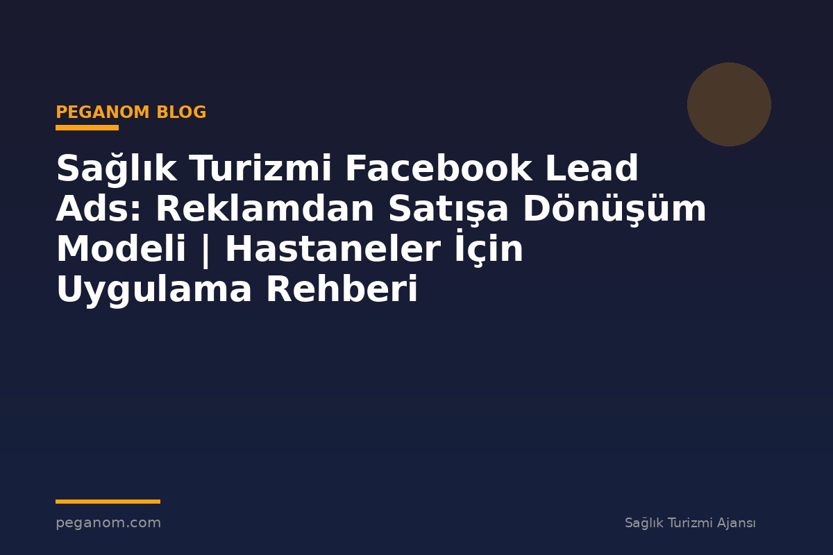 Sağlık Turizmi Facebook Lead Ads: Reklamdan Satışa Dönüşüm Modeli | Hastaneler İçin Uygulama Rehberi