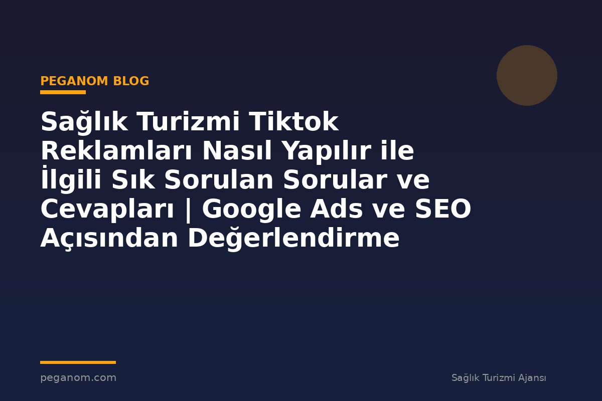 Sağlık Turizmi Tiktok Reklamları Nasıl Yapılır ile İlgili Sık Sorulan Sorular ve Cevapları | Google Ads ve SEO Açısından Değerlendirme