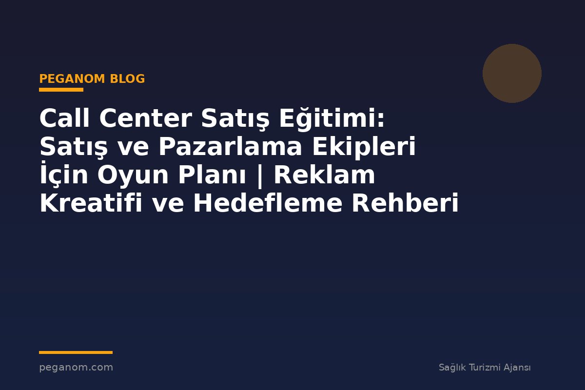 Call Center Satış Eğitimi: Satış ve Pazarlama Ekipleri İçin Oyun Planı | Reklam Kreatifi ve Hedefleme Rehberi