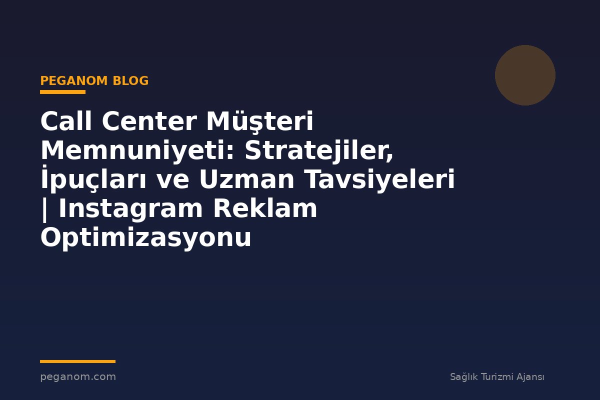 Call Center Müşteri Memnuniyeti: Stratejiler, İpuçları ve Uzman Tavsiyeleri | Instagram Reklam Optimizasyonu