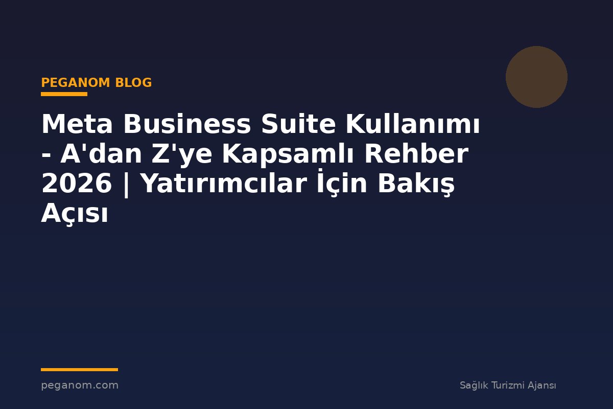 Meta Business Suite Kullanımı - A'dan Z'ye Kapsamlı Rehber 2026 | Yatırımcılar İçin Bakış Açısı