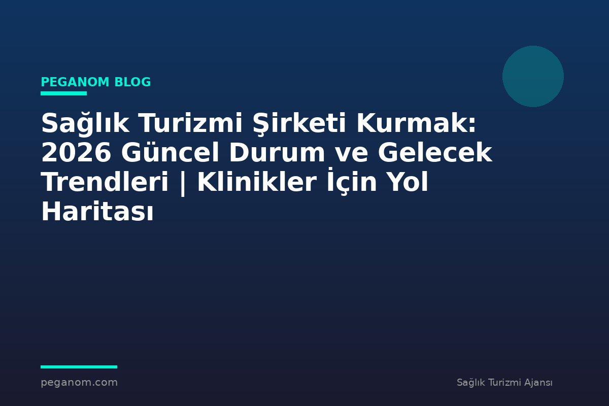 Sağlık Turizmi Şirketi Kurmak: 2026 Güncel Durum ve Gelecek Trendleri | Klinikler İçin Yol Haritası
