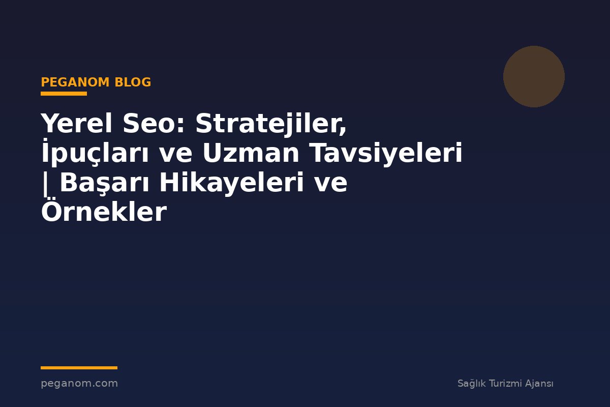Yerel Seo: Stratejiler, İpuçları ve Uzman Tavsiyeleri | Başarı Hikayeleri ve Örnekler